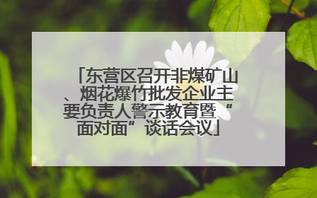 东营区召开非煤矿山、烟花爆竹批发企业主要负责人警示教育暨“面对面”谈话会议