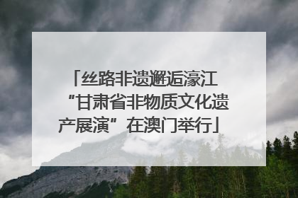 丝路非遗邂逅濠江 “甘肃省非物质文化遗产展演”在澳门举行