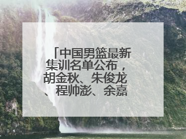 中国男篮最新集训名单公布，胡金秋、朱俊龙、程帅澎、余嘉豪再次入选