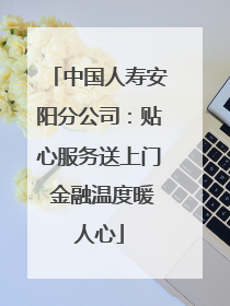 中国人寿安阳分公司：贴心服务送上门 金融温度暖人心