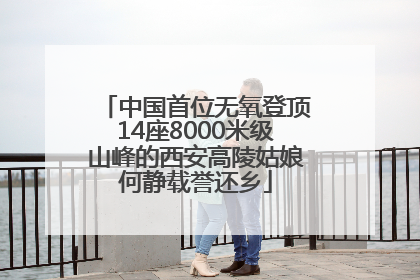 中国首位无氧登顶14座8000米级山峰的西安高陵姑娘何静载誉还乡