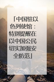 中国驻以色列使馆：特别提醒在以中国公民切实加强安全防范