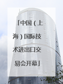 中国（上海）国际技术进出口交易会开幕