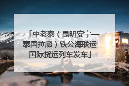 中老泰（昆明安宁—泰国拉廊）铁公海联运国际货运列车发车