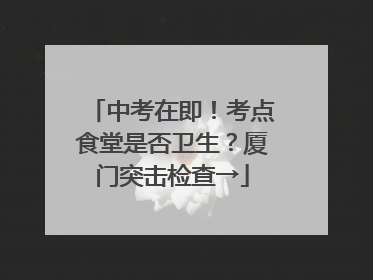 中考在即！考点食堂是否卫生？厦门突击检查→