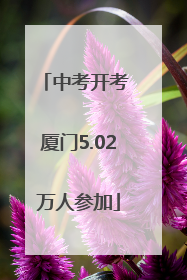 中考开考 厦门5.02万人参加