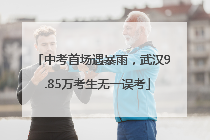 中考首场遇暴雨，武汉9.85万考生无一误考