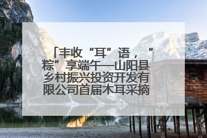 丰收“耳”语，“粽”享端午—山阳县乡村振兴投资开发有限公司首届木耳采摘活动盛大启幕