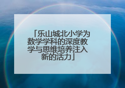 乐山城北小学为数学学科的深度教学与思维培养注入新的活力