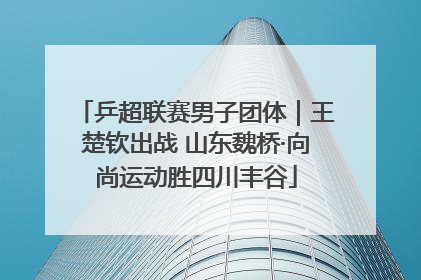 乒超联赛男子团体｜王楚钦出战 山东魏桥·向尚运动胜四川丰谷