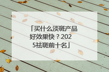 买什么淡斑产品好效果快？2025祛斑前十名