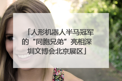 人形机器人半马冠军的“同胞兄弟”亮相深圳文博会北京展区