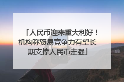 人民币迎来重大利好！机构称贸易竞争力有望长期支撑人民币走强