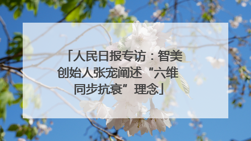 人民日报专访：智美创始人张宠阐述“六维同步抗衰”理念