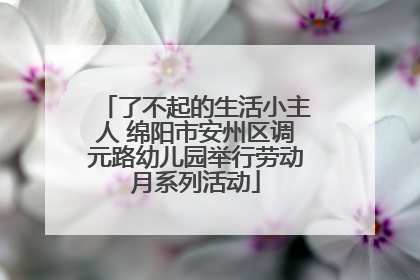 了不起的生活小主人 绵阳市安州区调元路幼儿园举行劳动月系列活动