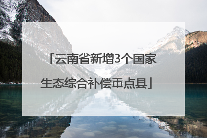 云南省新增3个国家生态综合补偿重点县