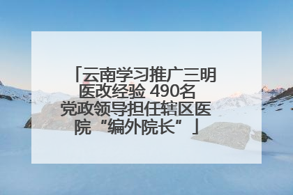 云南学习推广三明医改经验 490名党政领导担任辖区医院“编外院长”