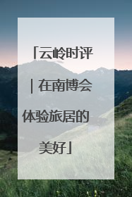 云岭时评｜在南博会体验旅居的美好
