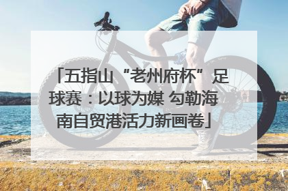 五指山“老州府杯”足球赛：以球为媒 勾勒海南自贸港活力新画卷
