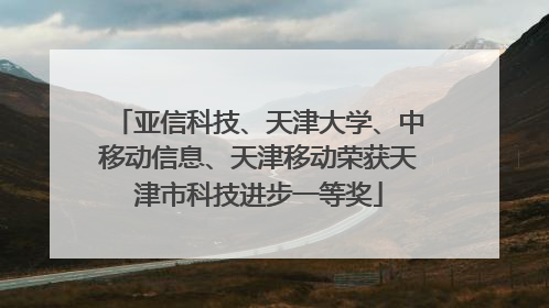 亚信科技、天津大学、中移动信息、天津移动荣获天津市科技进步一等奖