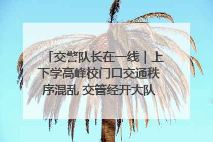 交警队长在一线｜上下学高峰校门口交通秩序混乱 交管经开大队多举措进行整治