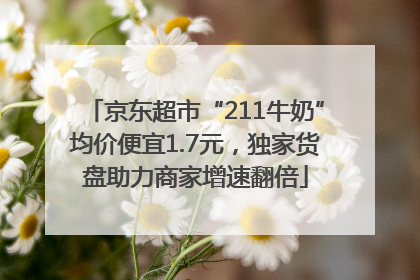 京东超市“211牛奶”均价便宜1.7元，独家货盘助力商家增速翻倍