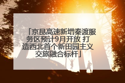 京昆高速新增秦渡服务区预计9月开放 打造西北首个新田园主义交旅融合标杆