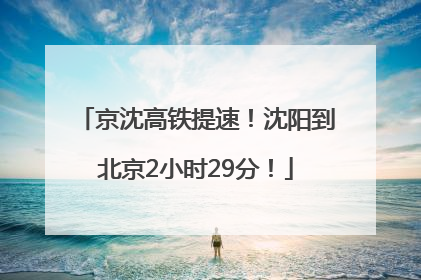 京沈高铁提速！沈阳到北京2小时29分！