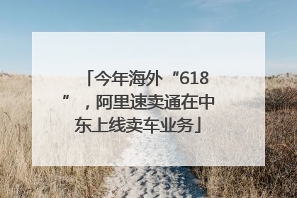今年海外“618”，阿里速卖通在中东上线卖车业务