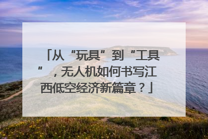 从“玩具”到“工具”，无人机如何书写江西低空经济新篇章？