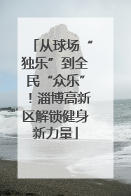 从球场“独乐”到全民“众乐”！淄博高新区解锁健身新力量
