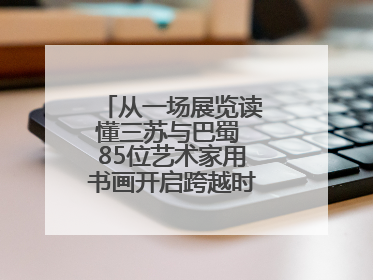 从一场展览读懂三苏与巴蜀 85位艺术家用书画开启跨越时空的文化对话