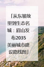 从东坡故里到生态名城：眉山发布2035美丽城市建设路线图
