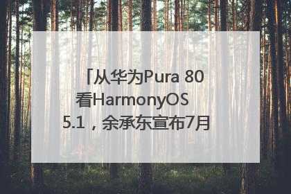 从华为Pura 80看HarmonyOS 5.1，余承东宣布7月迎来首批机型升级