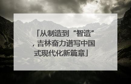 从制造到“智造”，吉林奋力谱写中国式现代化新篇章