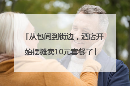 从包间到街边，酒店开始摆摊卖10元套餐了