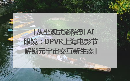 从坐观式影院到 AI 眼镜：DPVR上海电影节解锁元宇宙交互新生态
