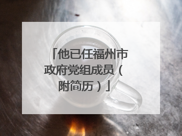他已任福州市政府党组成员（附简历）