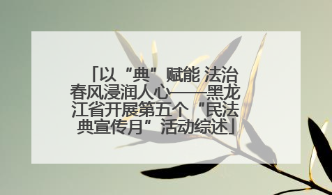 以“典”赋能 法治春风浸润人心——黑龙江省开展第五个“民法典宣传月”活动综述