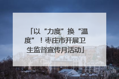 以“力度”换“温度”！枣庄市开展卫生监督宣传月活动
