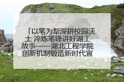 以笔为犁深耕校园沃土 淬炼笔锋讲好湖工故事——湖北工程学院创新机制锻造新时代宣传“轻骑兵”