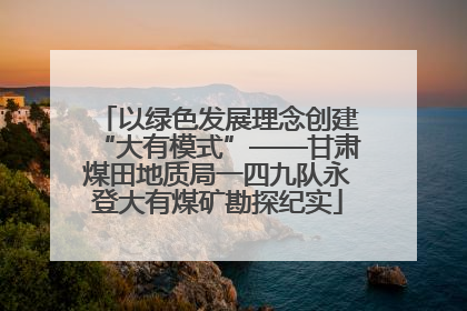 以绿色发展理念创建“大有模式”——甘肃煤田地质局一四九队永登大有煤矿勘探纪实