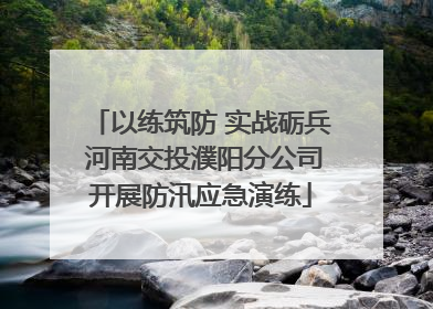 以练筑防 实战砺兵 河南交投濮阳分公司开展防汛应急演练