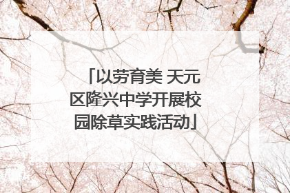 以劳育美 天元区隆兴中学开展校园除草实践活动