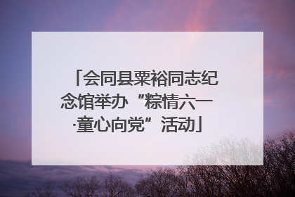 会同县粟裕同志纪念馆举办“粽情六一·童心向党”活动
