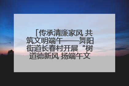 传承清廉家风 共筑文明端午——舞阳街道长春村开展“树道德新风 扬端午文化”主题活动