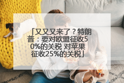 又又又来了？特朗普：要对欧盟征收50%的关税 对苹果征收25%的关税