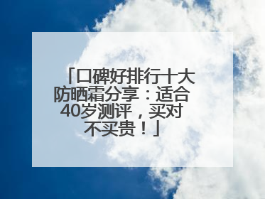口碑好排行十大防晒霜分享：适合40岁测评，买对不买贵！