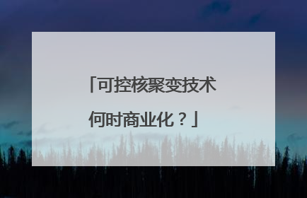 可控核聚变技术何时商业化？