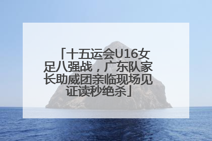 十五运会U16女足八强战，广东队家长助威团亲临现场见证读秒绝杀